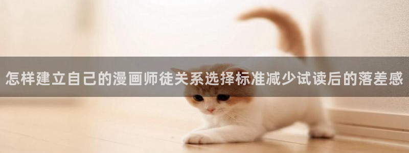 51漫画章节更新:怎样建立自己的漫画师徒关系选择标准减少试读后的落差感