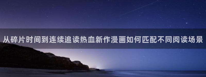 51漫画好漫画推荐:从碎片时间到连续追读热血新作漫画如何匹配不同阅读场景