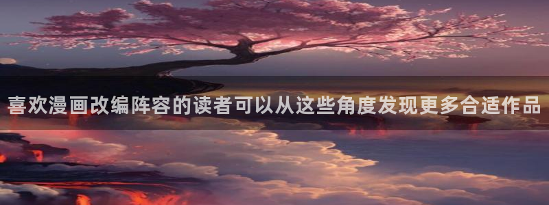 51漫画章节列表:喜欢漫画改编阵容的读者可以从这些角度发现更多合适作品