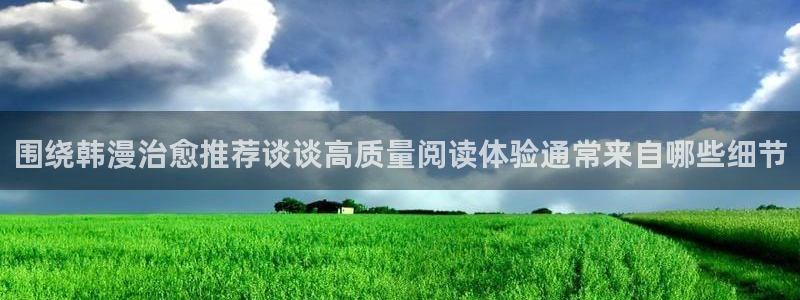 51漫画漫画网站:围绕韩漫治愈推荐谈谈高质量阅读体验通常来自哪些细节