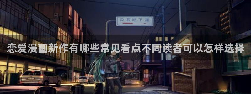 51漫画最新入口:恋爱漫画新作有哪些常见看点不同读者可以怎样选择