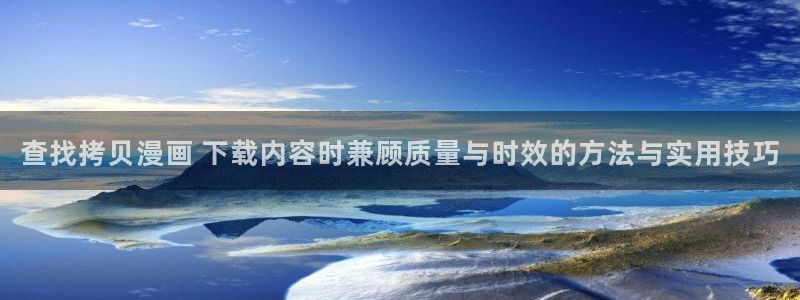 51漫画重生漫画:查找拷贝漫画 下载内容时兼顾质量与时效的方法与实用技巧
