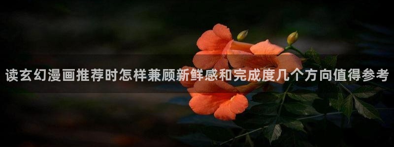 51漫画网页入口大全:读玄幻漫画推荐时怎样兼顾新鲜感和完成度几个方向值得参考