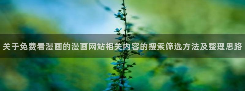 51漫画玄幻漫画:关于免费看漫画的漫画网站相关内容的搜索筛选方法及整理思路