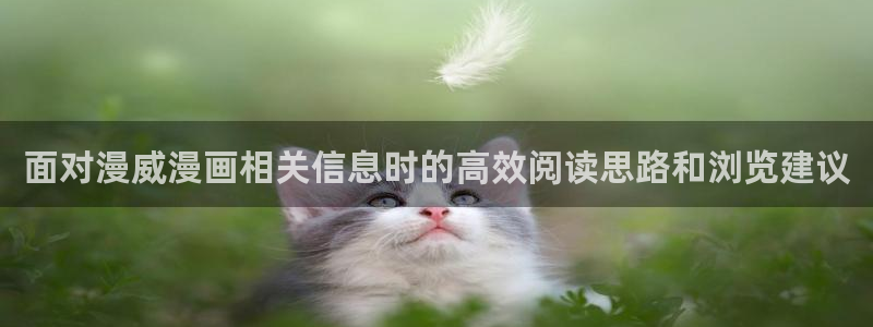 51漫画网页地址:面对漫威漫画相关信息时的高效阅读思路和浏览建议